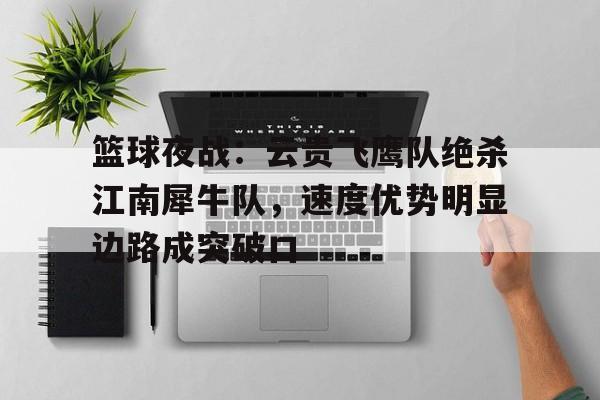 包含篮球夜战：云贵飞鹰队绝杀江南犀牛队，速度优势明显边路成突破口的词条