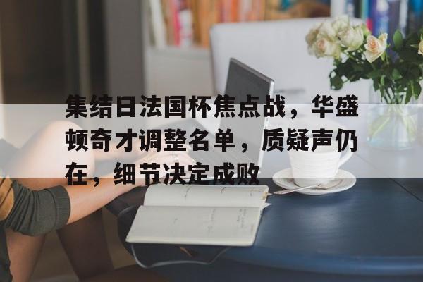 包含集结日法国杯焦点战，华盛顿奇才调整名单，质疑声仍在，细节决定成败的词条-九游娱乐网页版