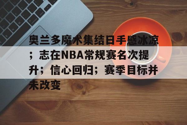 包含奥兰多魔术集结日手感冰凉；志在NBA常规赛名次提升；信心回归；赛季目标并未改变的词条